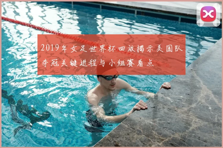 2019年女足世界杯回放揭示美国队夺冠关键进程与小组赛看点