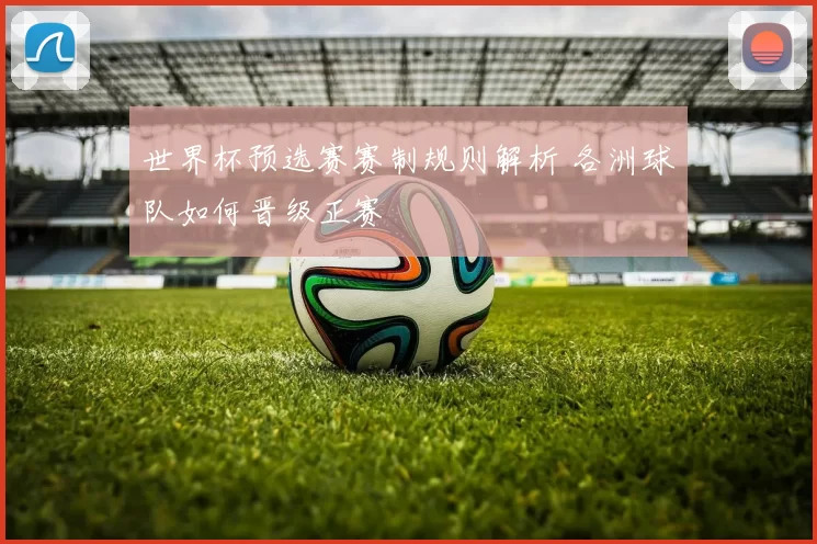 世界杯预选赛赛制规则解析 各洲球队如何晋级正赛