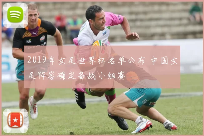 2019年女足世界杯名单公布 中国女足阵容确定备战小组赛