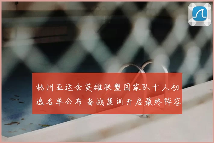 杭州亚运会英雄联盟国家队十人初选名单公布 备战集训开启最终阵容待定