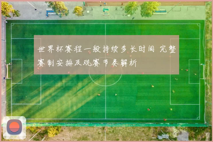 世界杯赛程一般持续多长时间 完整赛制安排及观赛节奏解析