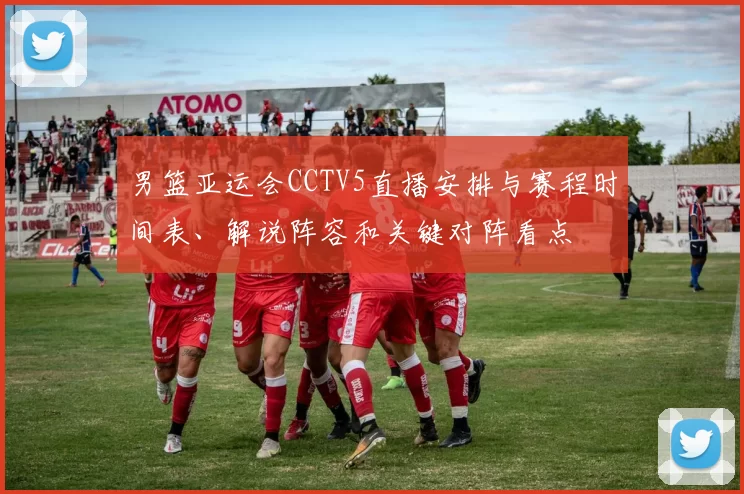 男篮亚运会CCTV5直播安排与赛程时间表、解说阵容和关键对阵看点