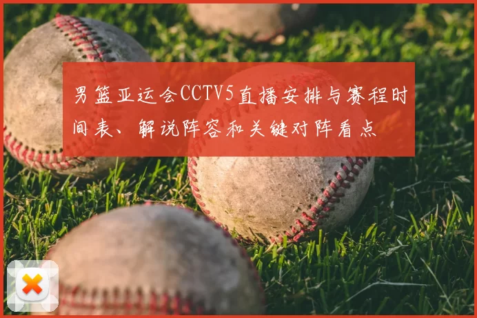 男篮亚运会CCTV5直播安排与赛程时间表、解说阵容和关键对阵看点