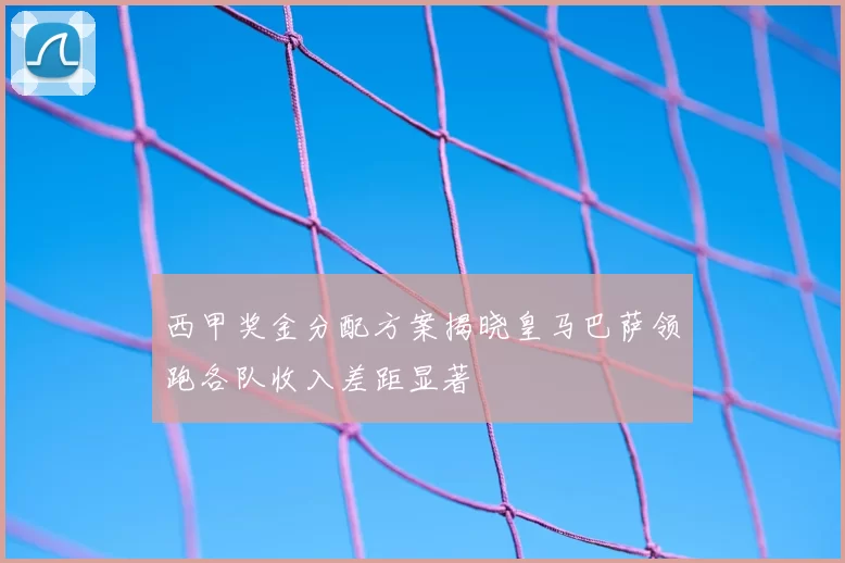 西甲奖金分配方案揭晓皇马巴萨领跑各队收入差距显著