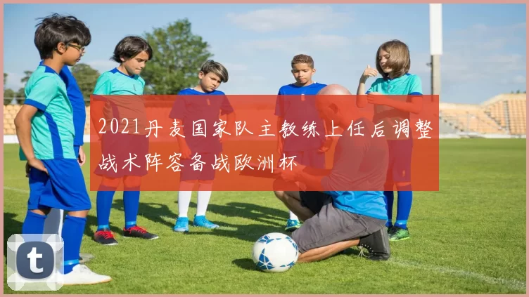 2021丹麦国家队主教练上任后调整战术阵容备战欧洲杯