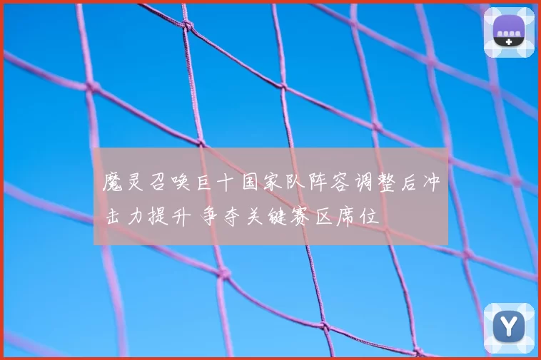 魔灵召唤巨十国家队阵容调整后冲击力提升 争夺关键赛区席位