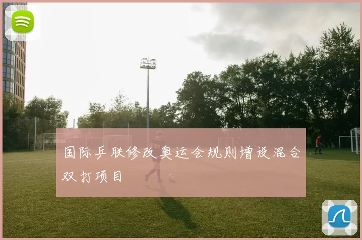 国际乒联修改奥运会规则增设混合双打项目