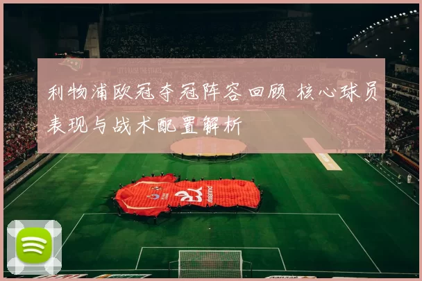 利物浦欧冠夺冠阵容回顾 核心球员表现与战术配置解析