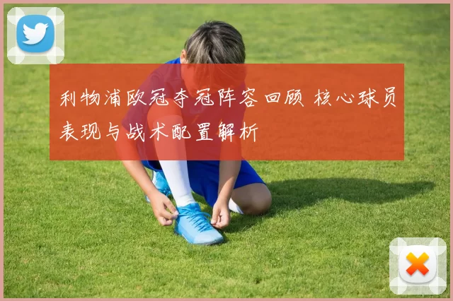 利物浦欧冠夺冠阵容回顾 核心球员表现与战术配置解析