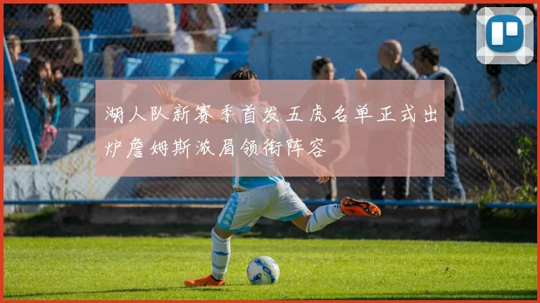 湖人队新赛季首发五虎名单正式出炉詹姆斯浓眉领衔阵容