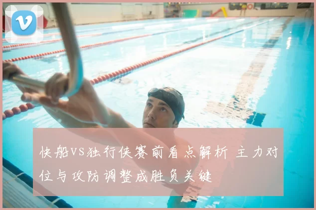 快船vs独行侠赛前看点解析 主力对位与攻防调整成胜负关键