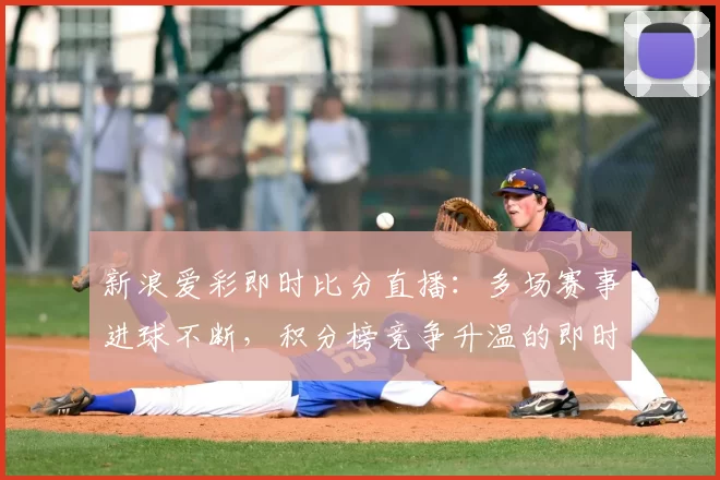 新浪爱彩即时比分直播：多场赛事进球不断，积分榜竞争升温的即时观察