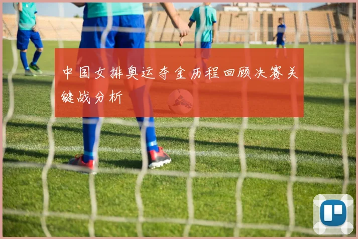 中国女排奥运夺金历程回顾决赛关键战分析