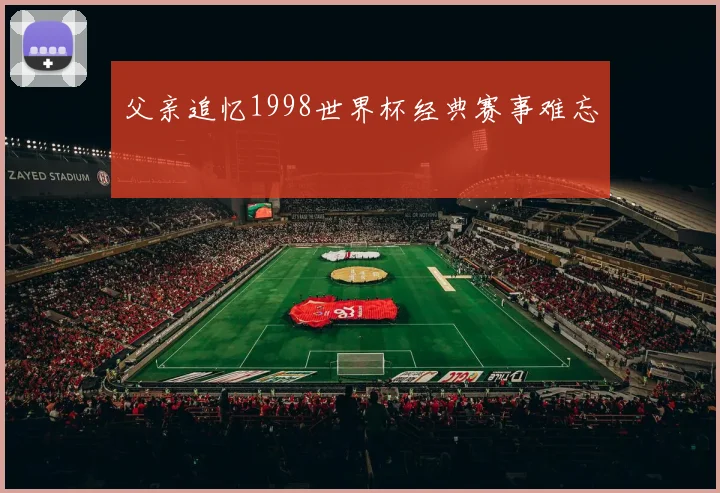 父亲追忆1998世界杯经典赛事难忘